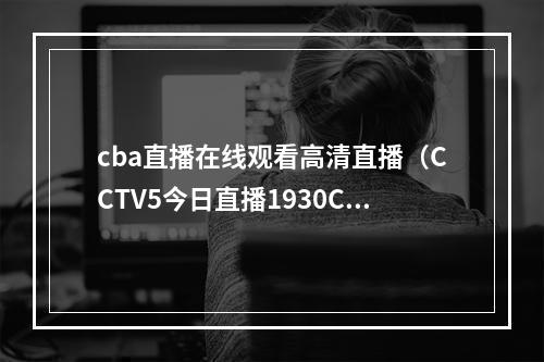 cba直播在线观看高清直播（CCTV5今日直播1930CBA常规赛第39轮浙江东阳光辽宁本钢）