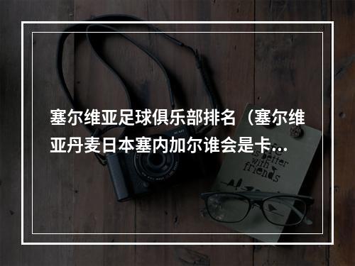 塞尔维亚足球俱乐部排名（塞尔维亚丹麦日本塞内加尔谁会是卡塔尔世界杯的大黑马）