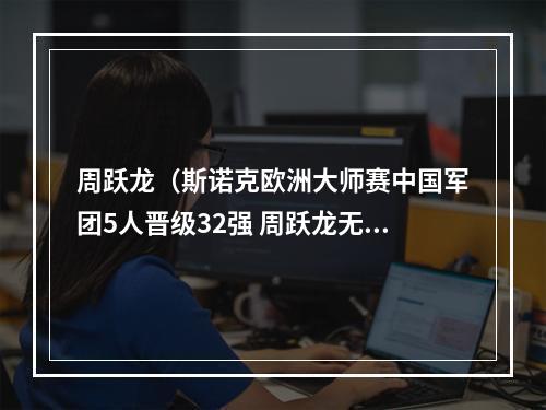 周跃龙（斯诺克欧洲大师赛中国军团5人晋级32强 周跃龙无缘16强）