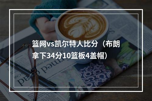 篮网vs凯尔特人比分（布朗拿下34分10篮板4盖帽）