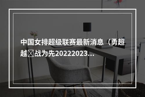 中国女排超级联赛最新消息（勇超越ᆞ战为先20222023中国排球超级联赛焕新出发）