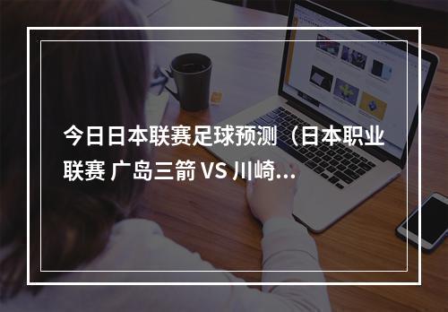 今日日本联赛足球预测（日本职业联赛 广岛三箭 VS 川崎前锋）