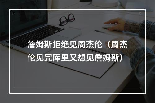 詹姆斯拒绝见周杰伦（周杰伦见完库里又想见詹姆斯）