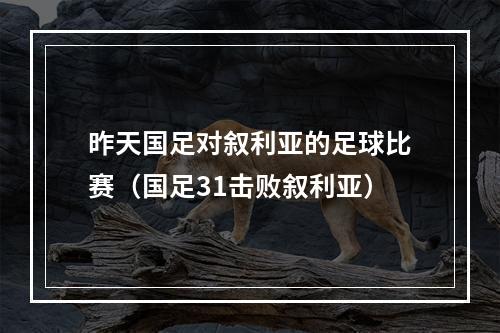 昨天国足对叙利亚的足球比赛（国足31击败叙利亚）