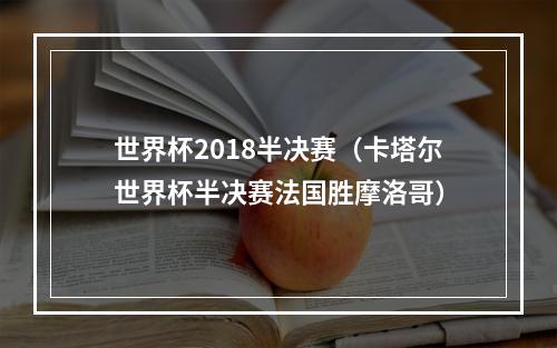 世界杯2018半决赛（卡塔尔世界杯半决赛法国胜摩洛哥）