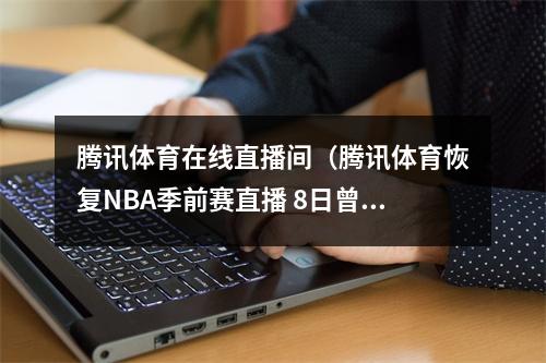 腾讯体育在线直播间（腾讯体育恢复NBA季前赛直播 8日曾发声明称暂停）