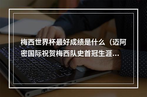 梅西世界杯最好成绩是什么（迈阿密国际祝贺梅西队史首冠生涯44冠足坛历史第一人）