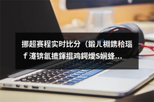 挪超赛程实时比分（鍛ㄦ棩鎸秴瑙ｆ瀽锛氱摝鍕掍鸡鍔燰S娴蜂簬鏍兼澗锛佸唴闄勫叾浠栬禌浜嬫瘮鍒嗘帹鑽愶紒）