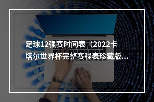 足球12强赛时间表（2022卡塔尔世界杯完整赛程表珍藏版）