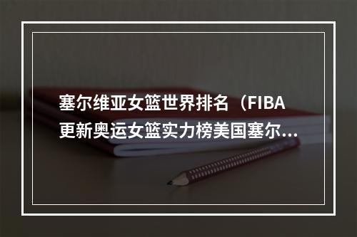 塞尔维亚女篮世界排名（FIBA更新奥运女篮实力榜美国塞尔维亚前二 中国队第三）