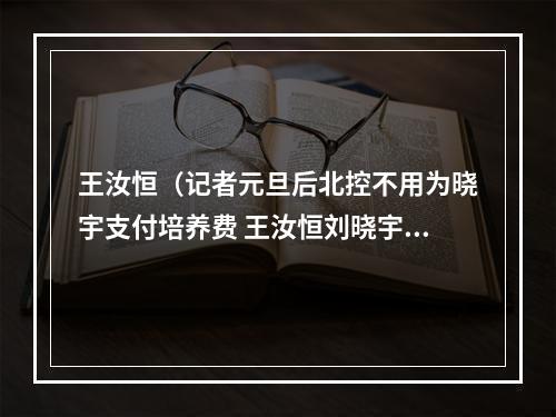 王汝恒（记者元旦后北控不用为晓宇支付培养费 王汝恒刘晓宇暂不能注册）