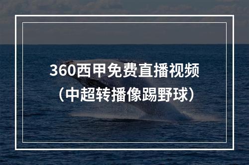 360西甲免费直播视频（中超转播像踢野球）