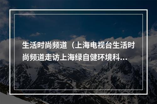 生活时尚频道（上海电视台生活时尚频道走访上海绿自健环境科技有限公司）