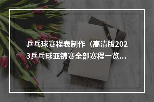 乒乓球赛程表制作（高清版2023乒乓球亚锦赛全部赛程一览建议收藏）