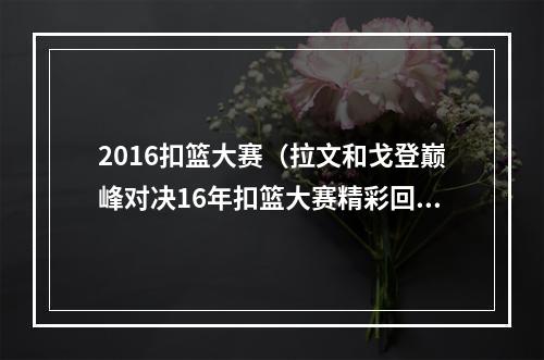 2016扣篮大赛（拉文和戈登巅峰对决16年扣篮大赛精彩回顾）