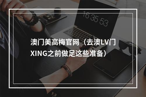 澳门美高梅官网（去澳LV门XING之前做足这些准备）