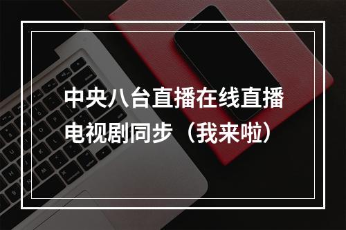 中央八台直播在线直播电视剧同步（我来啦）