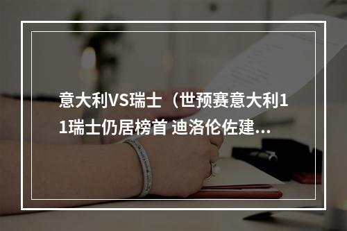 意大利VS瑞士（世预赛意大利11瑞士仍居榜首 迪洛伦佐建功若日尼奥失点）