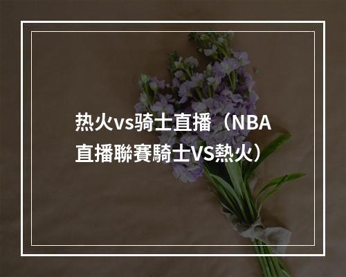 热火vs骑士直播（NBA直播聯賽騎士VS熱火）