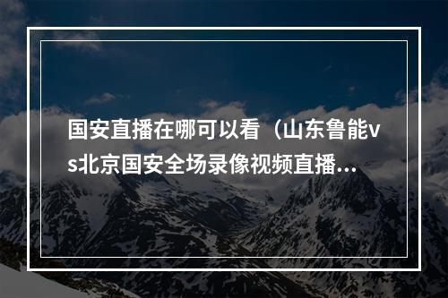 国安直播在哪可以看（山东鲁能vs北京国安全场录像视频直播 cctv5直播地址观看）