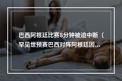 巴西阿根廷比赛8分钟被迫中断（罕见世预赛巴西对阵阿根廷因防疫规定被中断）