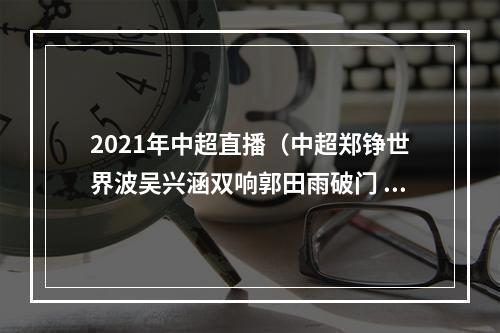 2021年中超直播（中超郑铮世界波吴兴涵双响郭田雨破门 山东泰山50河北队）