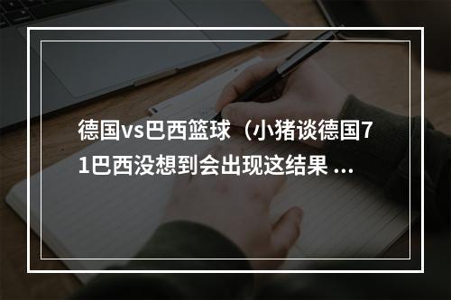 德国vs巴西篮球（小猪谈德国71巴西没想到会出现这结果 只是在尊重足球运动）