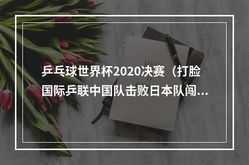 乒乓球世界杯2020决赛（打脸国际乒联中国队击败日本队闯进决赛）