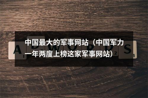 中国最大的军事网站（中国军力一年两度上榜这家军事网站）