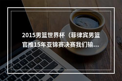 2015男篮世界杯（菲律宾男篮官推15年亚锦赛决赛我们输给中国队 今晚是时候复仇）