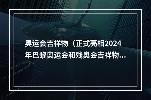 奥运会吉祥物（正式亮相2024年巴黎奥运会和残奥会吉祥物公布）