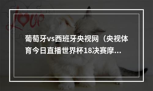 葡萄牙vs西班牙央视网（央视体育今日直播世界杯18决赛摩洛哥西班牙）