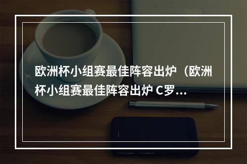 欧洲杯小组赛最佳阵容出炉（欧洲杯小组赛最佳阵容出炉 C罗获最高分领衔入选）