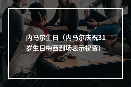 内马尔生日（内马尔庆祝31岁生日梅西到场表示祝贺）