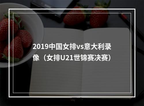 2019中国女排vs意大利录像（女排U21世锦赛决赛）