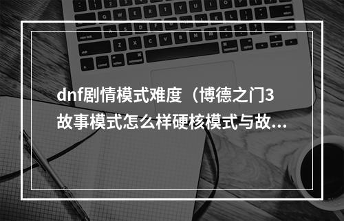 dnf剧情模式难度（博德之门3故事模式怎么样硬核模式与故事模式介绍）