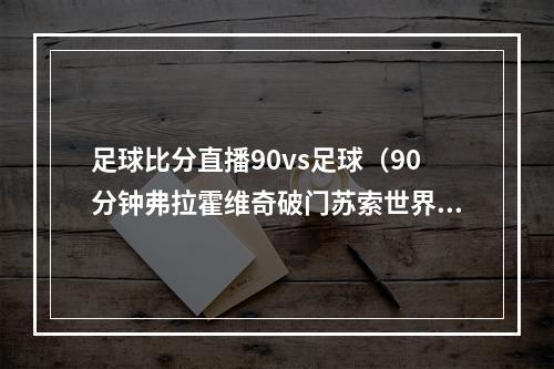 足球比分直播90vs足球（90分钟弗拉霍维奇破门苏索世界波扳平 尤文11塞维利亚进加时）