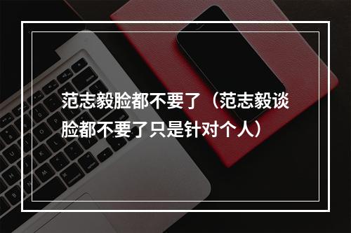 范志毅脸都不要了（范志毅谈脸都不要了只是针对个人）