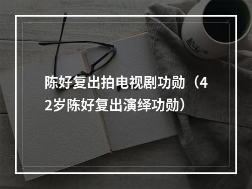 陈好复出拍电视剧功勋（42岁陈好复出演绎功勋）