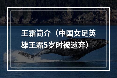 王霜简介（中国女足英雄王霜5岁时被遗弃）