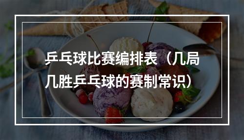 乒乓球比赛编排表（几局几胜乒乓球的赛制常识）