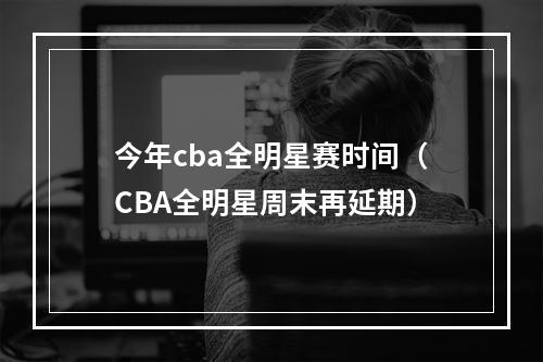 今年cba全明星赛时间（CBA全明星周末再延期）