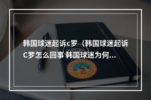 韩国球迷起诉c罗（韩国球迷起诉C罗怎么回事 韩国球迷为何起诉C罗）