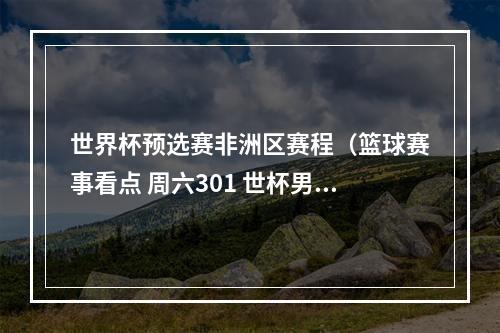 世界杯预选赛非洲区赛程（篮球赛事看点 周六301 世杯男篮委内瑞拉对战芬兰）