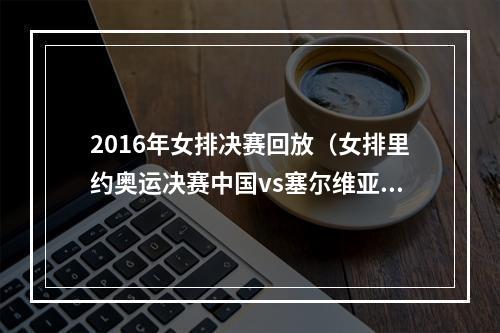 2016年女排决赛回放（女排里约奥运决赛中国vs塞尔维亚）