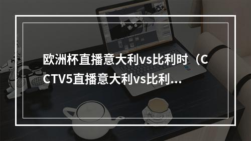 欧洲杯直播意大利vs比利时（CCTV5直播意大利vs比利时欧国联季军赛 欧洲杯冠军PK世界第一）