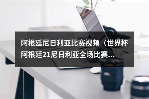 阿根廷尼日利亚比赛视频（世界杯阿根廷21尼日利亚全场比赛视频集锦录像回放）