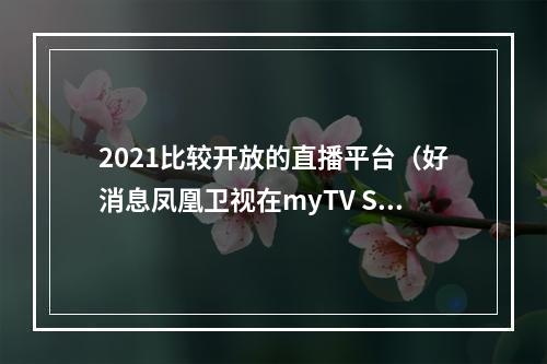 2021比较开放的直播平台（好消息凤凰卫视在myTV SUPER 全天都能收看啦）