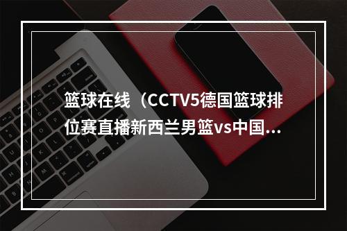 篮球在线（CCTV5德国篮球排位赛直播新西兰男篮vs中国男篮高清全程视频）