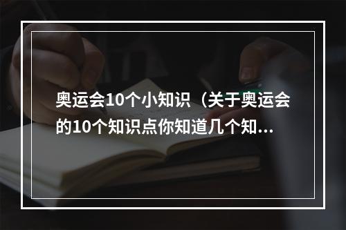 奥运会10个小知识（关于奥运会的10个知识点你知道几个知道5个的人就是奥运达人了）